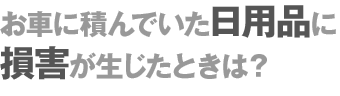 お車に積んでいた日用品に損害が生じたときは？