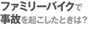 ファミリーバイクで事故を起こしたときは？