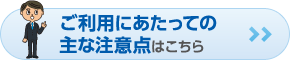 ご利用にあたっての主な注意点はこちら