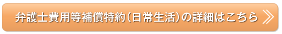 弁護士費用等補償特約（日常生活）の詳細はこちら