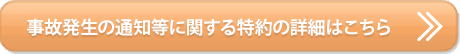事故発生の通知等に関する特約の詳細はこちら 