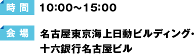 【時間】10:00～15:00 【会場】名古屋東京海上日動ビルディング・十六銀行名古屋ビル