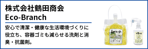 株式会社鶴田商会 Eco-Branch 安心で清潔・健康な生活環境づくりに役立ち、容器ゴミも減らせる洗剤と消臭・抗菌剤。